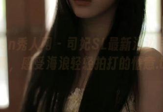 Xiuren秀人网 – 司妃SL最新海边写真作品集，感受海浪轻轻拍打的惬意.txt