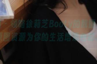 微密圈 – 领略徐莉芝Booty的靓丽风景线，原图资源为你的生活增添色彩.txt