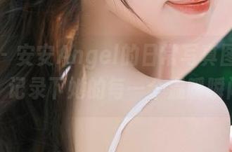 星颜社 – 安安Angel的日常写真图册免费分享，记录下她的每一个温暖瞬间.txt