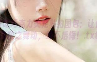 白莉爱吃巧克力美足私拍图包：让你的眼睛随之舞动，绝不后悔！.txt