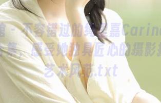 美媛馆 – 不容错过的绮里嘉Carina丝袜套图合集，感受她独具匠心的摄影技艺与艺术风范.txt