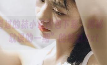 不容错过的袜小喵图包下载：揭秘“被花耽误的一期”的魅力.txt