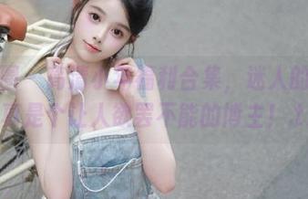 微密圈 – 高清小年福利合集，迷人的五姨太真是个让人欲罢不能的博主！.txt